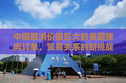 中国取消价值巨大的美国猪肉订单，贸易关系的新挑战？