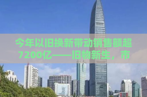 今年以旧换新带动销售额超7200亿——旧物新生，市场新动力