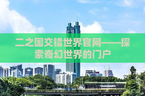 二之国交错世界官网——探索奇幻世界的门户