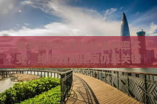 俄罗斯央行维持基准利率不变，维持通胀稳定仍是关键挑战