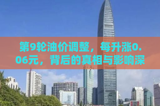第9轮油价调整，每升涨0.06元，背后的真相与影响深度剖析