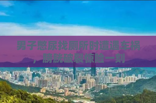 男子憋尿找厕所时遭遇车祸，膀胱破裂惊险一刻