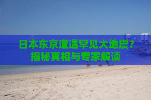 日本东京遭遇罕见大地震？揭秘真相与专家解读