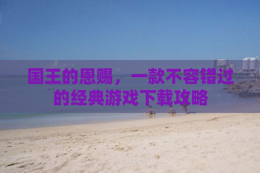 国王的恩赐，一款不容错过的经典游戏下载攻略