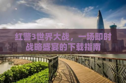 红警3世界大战，一场即时战略盛宴的下载指南