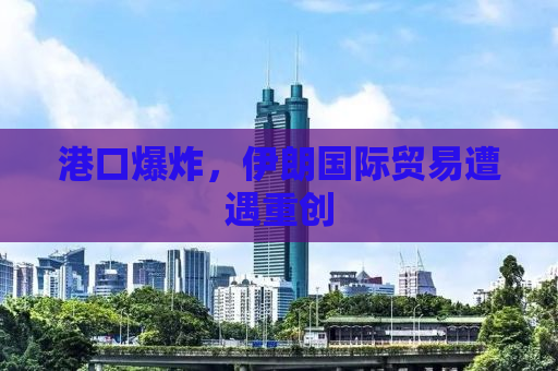 港口爆炸，伊朗国际贸易遭遇重创