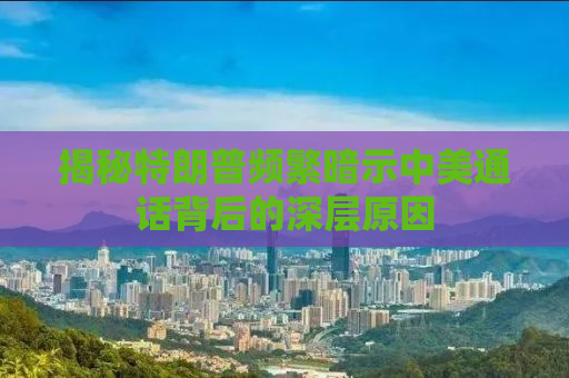 揭秘特朗普频繁暗示中美通话背后的深层原因