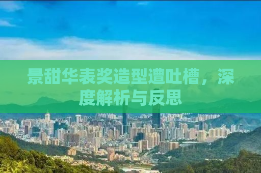景甜华表奖造型遭吐槽，深度解析与反思