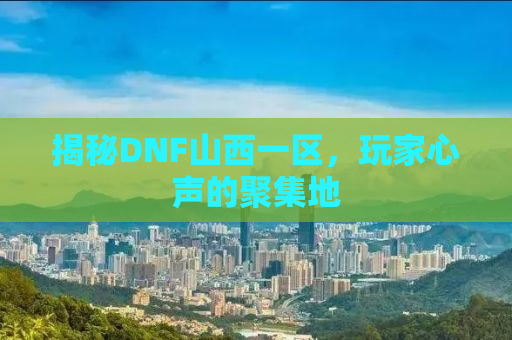 揭秘DNF山西一区，玩家心声的聚集地