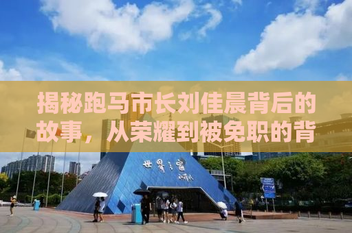揭秘跑马市长刘佳晨背后的故事，从荣耀到被免职的背后真相