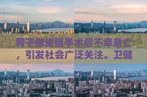 男子做生殖手术后不幸身亡，引发社会广泛关注。卫健委介入调查，揭示事件真相。本文将围绕该事件展开分析，探讨生殖手术的风险与注意事项，呼吁社会各界关注医疗安全问题。
