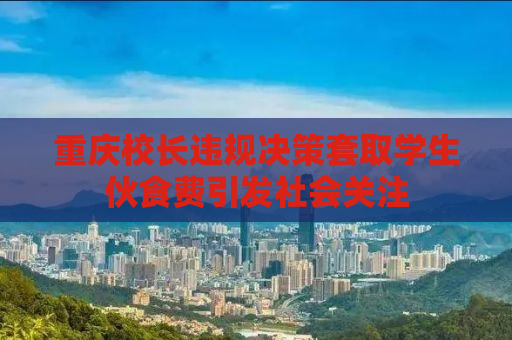 重庆校长违规决策套取学生伙食费引发社会关注