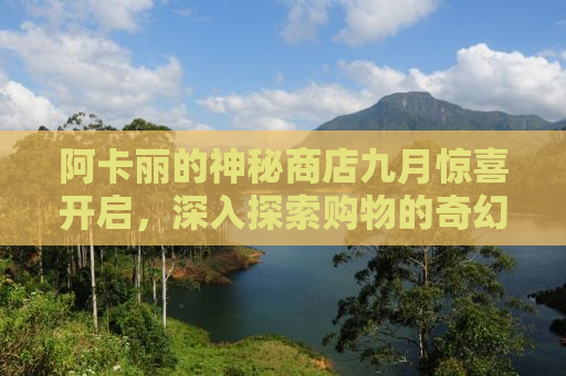 阿卡丽的神秘商店九月惊喜开启，深入探索购物的奇幻之旅