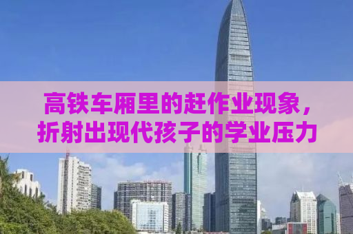 高铁车厢里的赶作业现象，折射出现代孩子的学业压力与家庭教育的思考