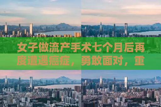 女子做流产手术七个月后再度遭遇癌症，勇敢面对，重燃生命之光