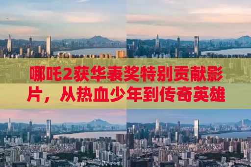 哪吒2获华表奖特别贡献影片，从热血少年到传奇英雄的蜕变之路