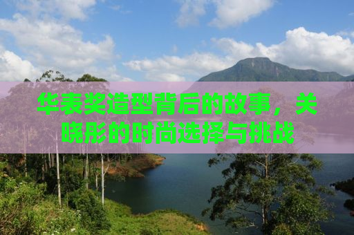 华表奖造型背后的故事，关晓彤的时尚选择与挑战