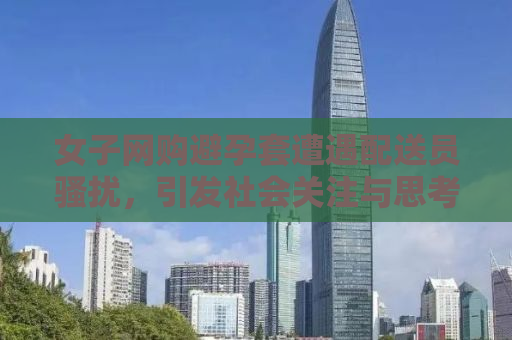 女子网购避孕套遭遇配送员骚扰，引发社会关注与思考