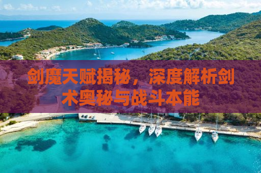 剑魔天赋揭秘，深度解析剑术奥秘与战斗本能