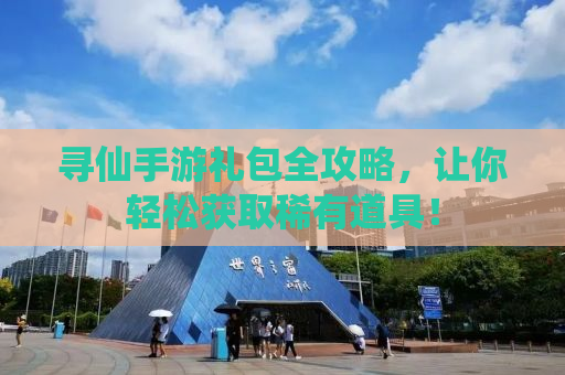 寻仙手游礼包全攻略，让你轻松获取稀有道具！
