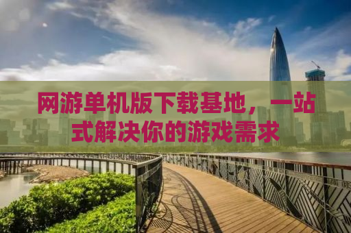 网游单机版下载基地，一站式解决你的游戏需求