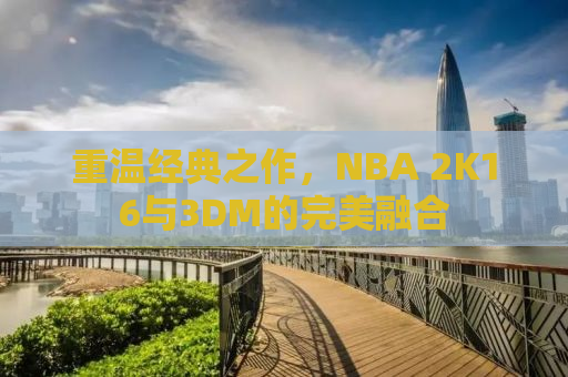 重温经典之作，NBA 2K16与3DM的完美融合
