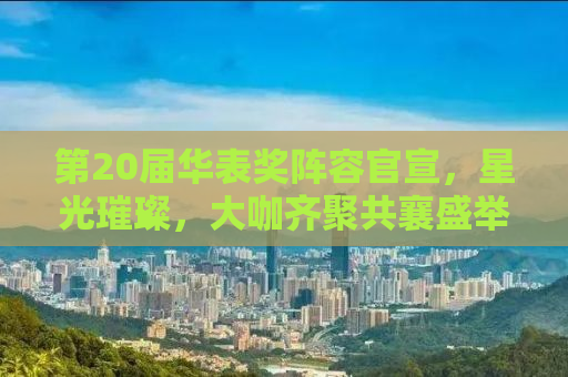 第20届华表奖阵容官宣，星光璀璨，大咖齐聚共襄盛举！