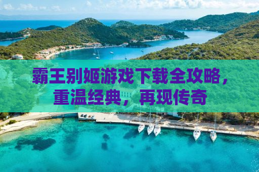 霸王别姬游戏下载全攻略，重温经典，再现传奇
