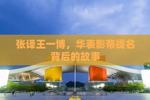 张译王一博，华表影帝提名背后的故事