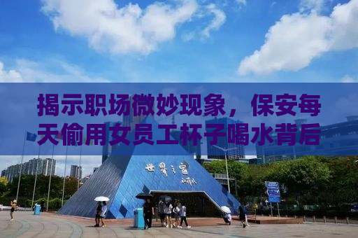 揭示职场微妙现象，保安每天偷用女员工杯子喝水背后的故事