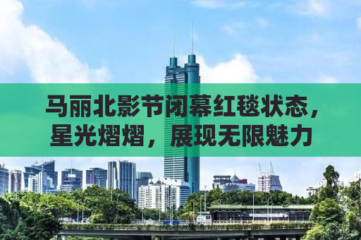 马丽北影节闭幕红毯状态，星光熠熠，展现无限魅力
