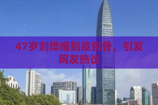 47岁刘烨瘦到皮包骨，引发网友热议