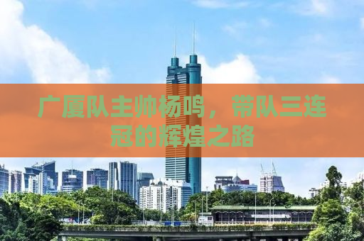 广厦队主帅杨鸣，带队三连冠的辉煌之路