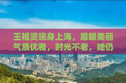 王祖贤现身上海，眉眼美丽气质优雅，时光不老，她仍是我们的女神