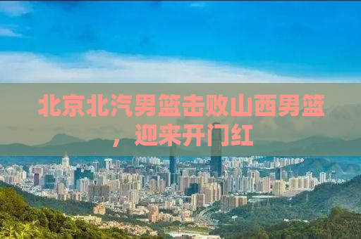 北京北汽男篮击败山西男篮，迎来开门红