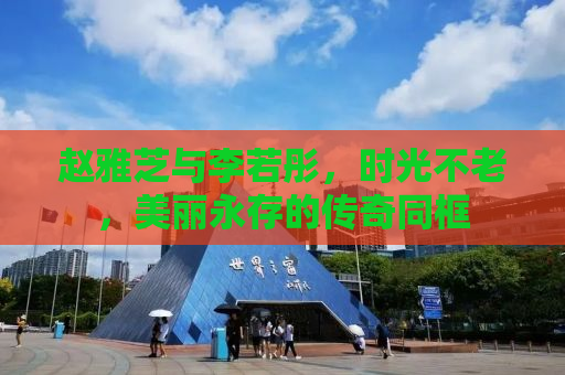 赵雅芝与李若彤，时光不老，美丽永存的传奇同框