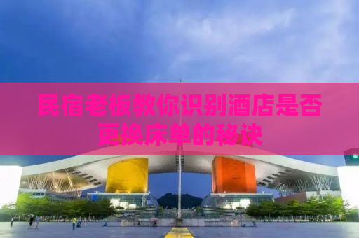 民宿老板教你识别酒店是否更换床单的秘诀