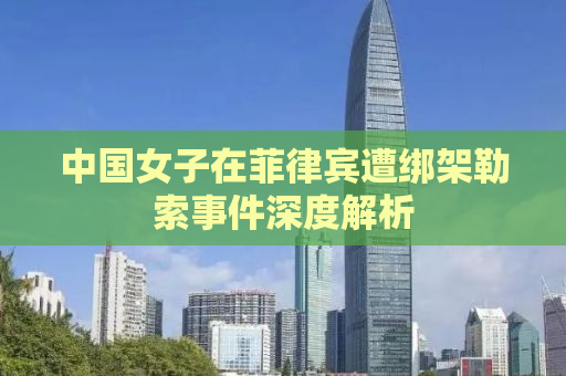 中国女子在菲律宾遭绑架勒索事件深度解析