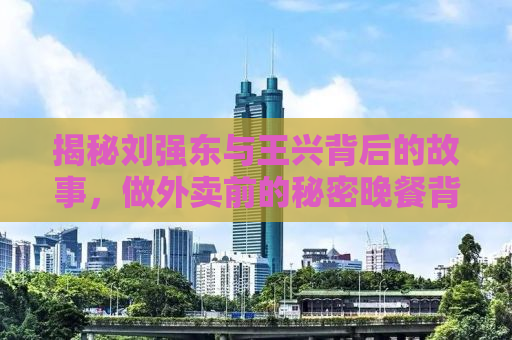 揭秘刘强东与王兴背后的故事，做外卖前的秘密晚餐背后的商业启示