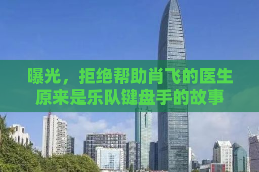 曝光，拒绝帮助肖飞的医生原来是乐队键盘手的故事