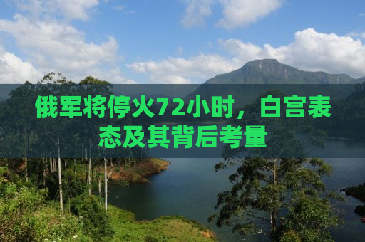 俄军将停火72小时，白宫表态及其背后考量