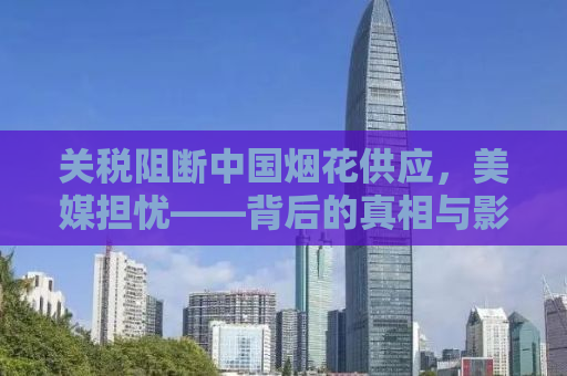 关税阻断中国烟花供应，美媒担忧——背后的真相与影响