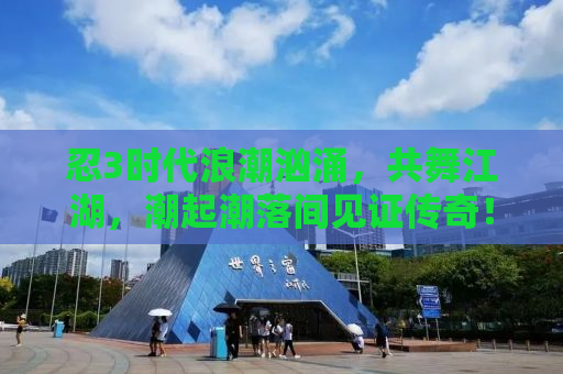 忍3时代浪潮汹涌，共舞江湖，潮起潮落间见证传奇！