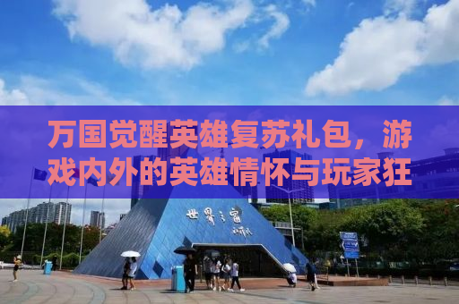 万国觉醒英雄复苏礼包，游戏内外的英雄情怀与玩家狂欢
