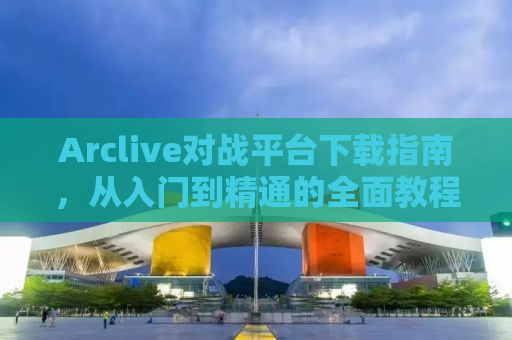 Arclive对战平台下载指南，从入门到精通的全面教程