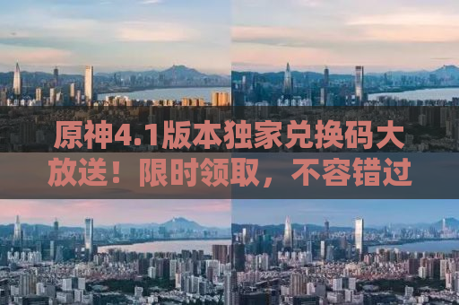 原神4.1版本独家兑换码大放送！限时领取，不容错过！