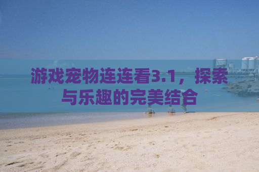 游戏宠物连连看3.1，探索与乐趣的完美结合