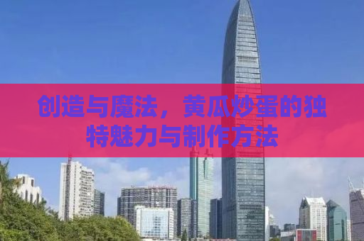 创造与魔法，黄瓜炒蛋的独特魅力与制作方法