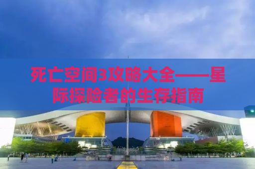 死亡空间3攻略大全——星际探险者的生存指南
