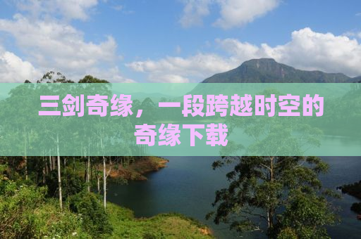 三剑奇缘，一段跨越时空的奇缘下载